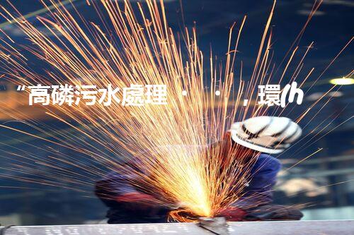 “高磷污水處理，環(huán)保先鋒，守護(hù)碧水藍(lán)天！”